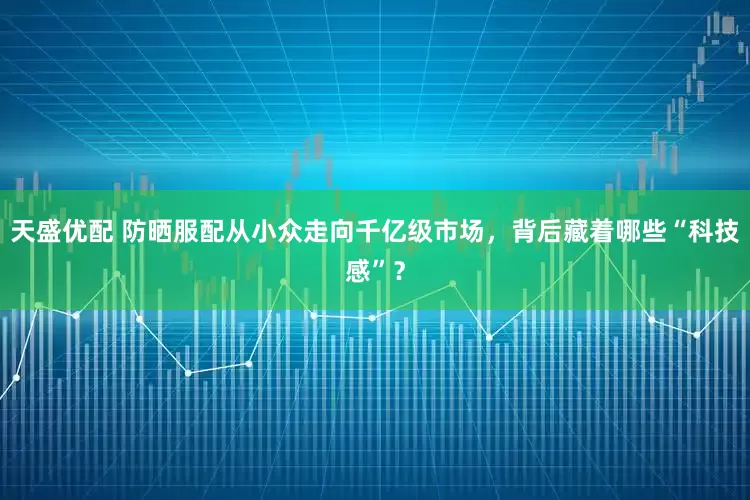 天盛优配 防晒服配从小众走向千亿级市场，背后藏着哪些“科技感”？