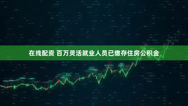 在线配资 百万灵活就业人员已缴存住房公积金