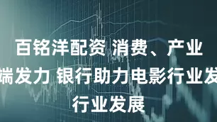 百铭洋配资 消费、产业两端发力 银行助力电影行业发展