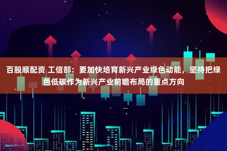 百股顺配资 工信部：要加快培育新兴产业绿色动能，坚持把绿色低碳作为新兴产业前瞻布局的重点方向