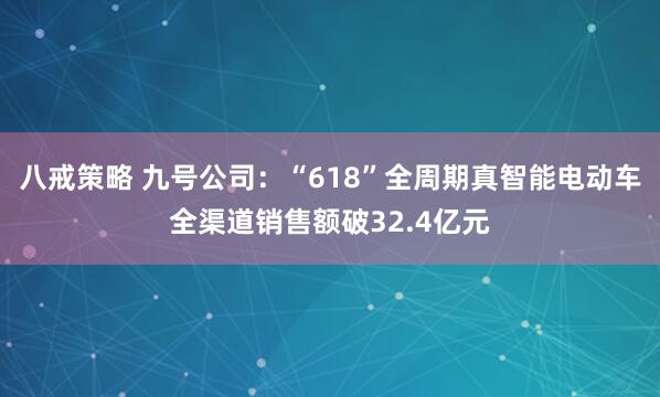 八戒策略 九号公司：“618”全周期真智能电动车全渠道销售额破32.4亿元