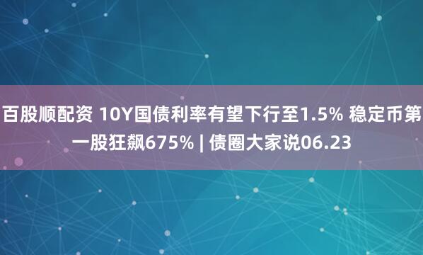 百股顺配资 10Y国债利率有望下行至1.5% 稳定币第一股狂飙675% | 债圈大家说06.23