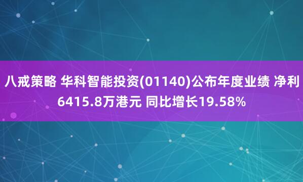 八戒策略 华科智能投资(01140)公布年度业绩 净利6415.8万港元 同比增长19.58%