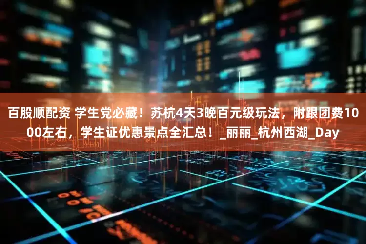 百股顺配资 学生党必藏！苏杭4天3晚百元级玩法，附跟团费1000左右，学生证优惠景点全汇总！_丽丽_杭州西湖_Day