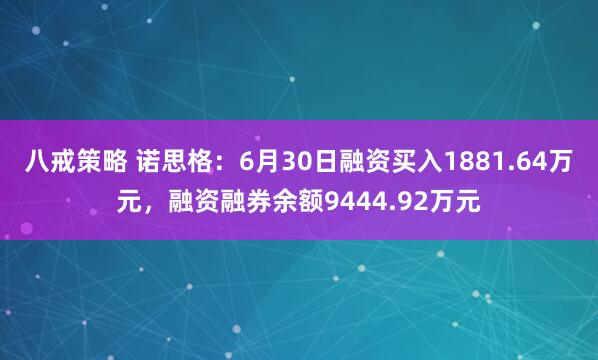 八戒策略 诺思格：6月30日融资买入1881.64万元，融资融券余额9444.92万元