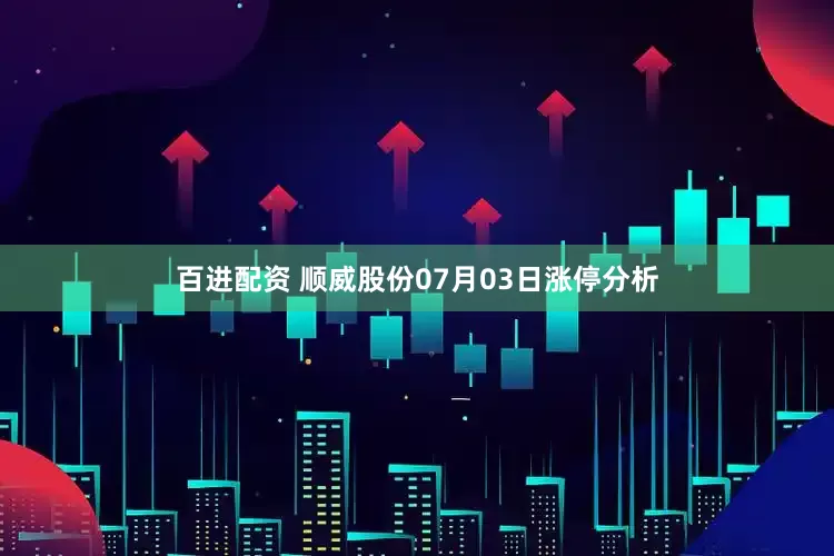 百进配资 顺威股份07月03日涨停分析