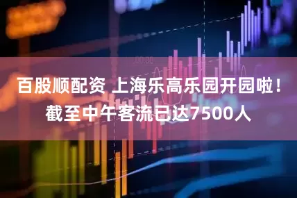 百股顺配资 上海乐高乐园开园啦！截至中午客流已达7500人