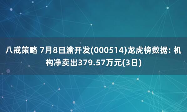 八戒策略 7月8日渝开发(000514)龙虎榜数据: 机构净卖出379.57万元(3日)