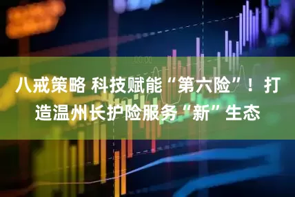 八戒策略 科技赋能“第六险”！打造温州长护险服务“新”生态