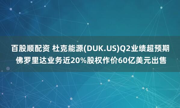 百股顺配资 杜克能源(DUK.US)Q2业绩超预期 佛罗里达业务近20%股权作价60亿美元出售