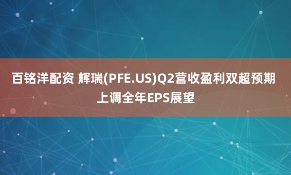 百铭洋配资 辉瑞(PFE.US)Q2营收盈利双超预期 上调全年EPS展望
