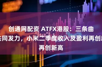创通网配资 ATFX港股：三条曲线共同发力，小米二季度收入及盈利再创新高
