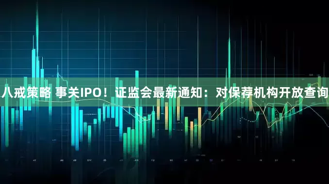 八戒策略 事关IPO！证监会最新通知：对保荐机构开放查询