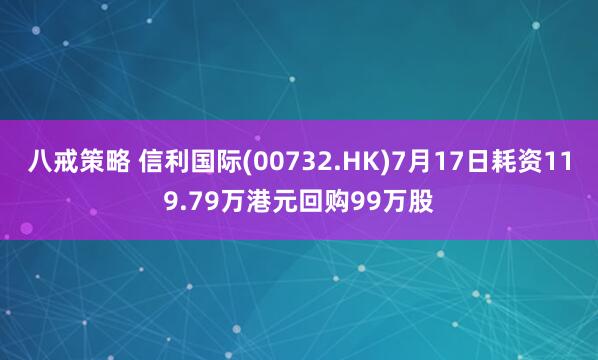 八戒策略 信利国际(00732.HK)7月17日耗资119.79万港元回购99万股