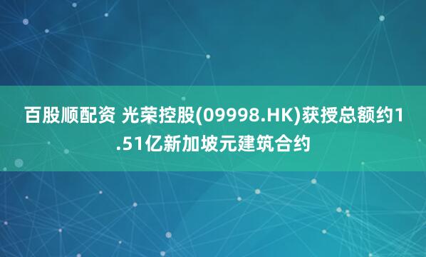 百股顺配资 光荣控股(09998.HK)获授总额约1.51亿新加坡元建筑合约