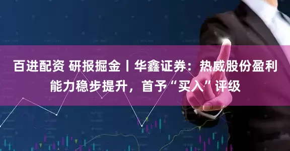 百进配资 研报掘金丨华鑫证券：热威股份盈利能力稳步提升，首予“买入”评级