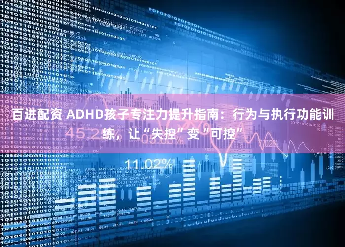 百进配资 ADHD孩子专注力提升指南：行为与执行功能训练，让“失控”变“可控”